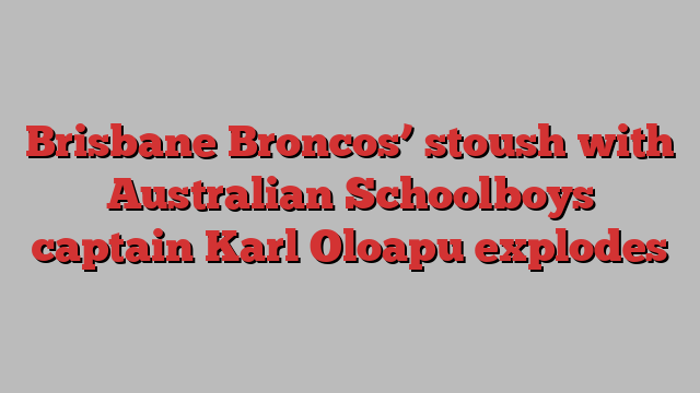 Brisbane Broncos’ stoush with Australian Schoolboys captain Karl Oloapu explodes