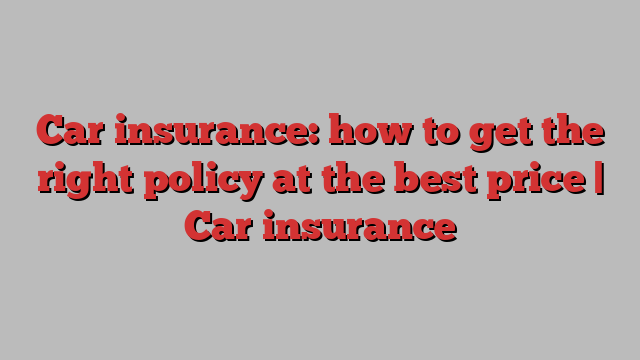 Car insurance: how to get the right policy at the best price | Car insurance