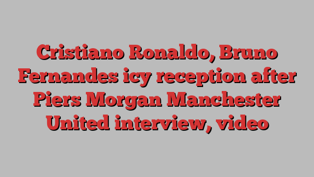 Cristiano Ronaldo, Bruno Fernandes icy reception after Piers Morgan Manchester United interview, video