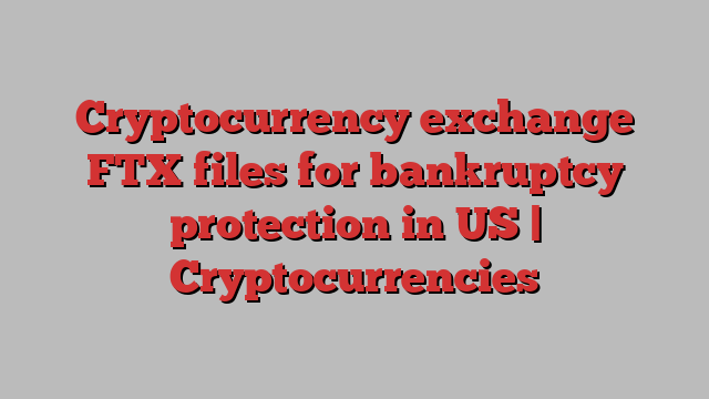 Cryptocurrency exchange FTX files for bankruptcy protection in US | Cryptocurrencies