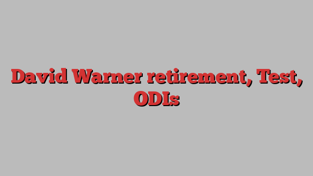 David Warner retirement, Test, ODIs