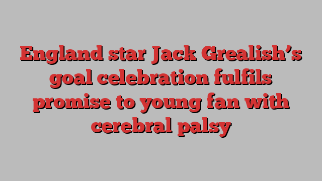 England star Jack Grealish’s goal celebration fulfils promise to young fan with cerebral palsy