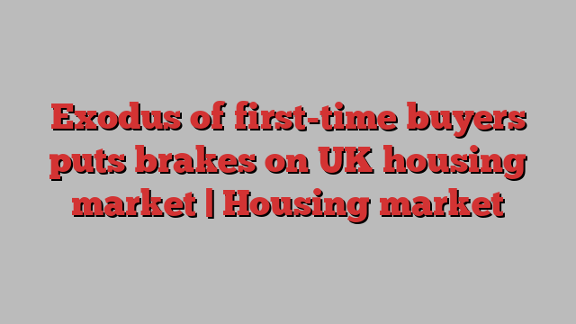 Exodus of first-time buyers puts brakes on UK housing market | Housing market