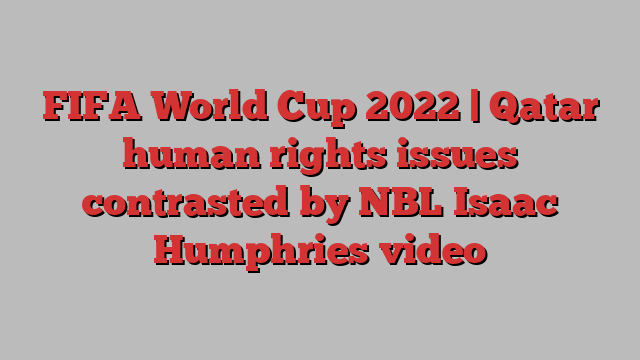 FIFA World Cup 2022 | Qatar human rights issues contrasted by NBL Isaac Humphries video