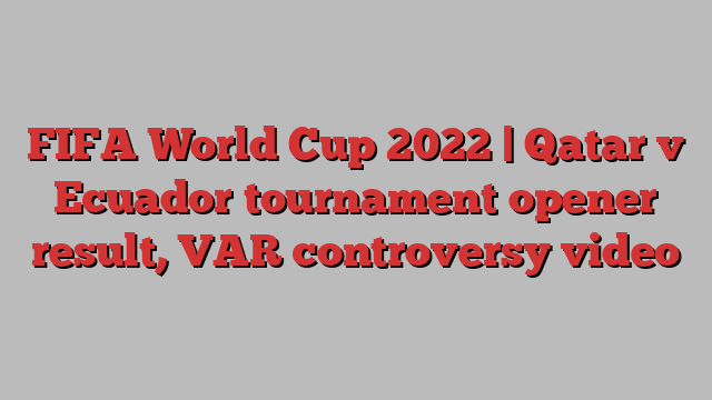 FIFA World Cup 2022 | Qatar v Ecuador tournament opener result, VAR controversy video