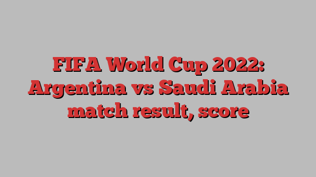 FIFA World Cup 2022: Argentina vs Saudi Arabia match result, score