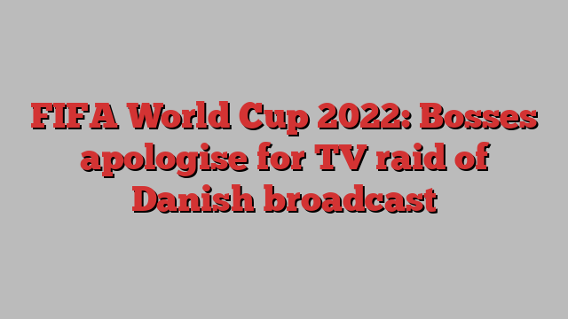 FIFA World Cup 2022: Bosses apologise for TV raid of Danish broadcast