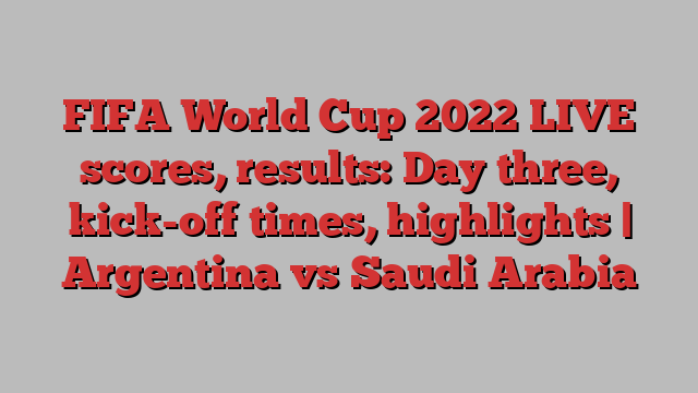 FIFA World Cup 2022 LIVE scores, results: Day three, kick-off times, highlights | Argentina vs Saudi Arabia