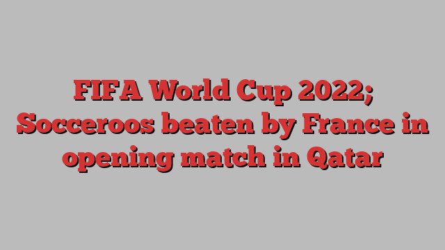 FIFA World Cup 2022; Socceroos beaten by France in opening match in Qatar