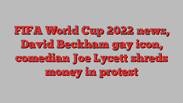 FIFA World Cup 2022 news, David Beckham gay icon, comedian Joe Lycett shreds money in protest