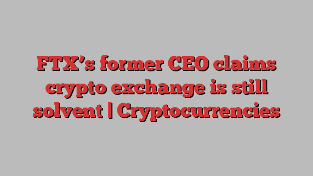 FTX’s former CEO claims crypto exchange is still solvent | Cryptocurrencies