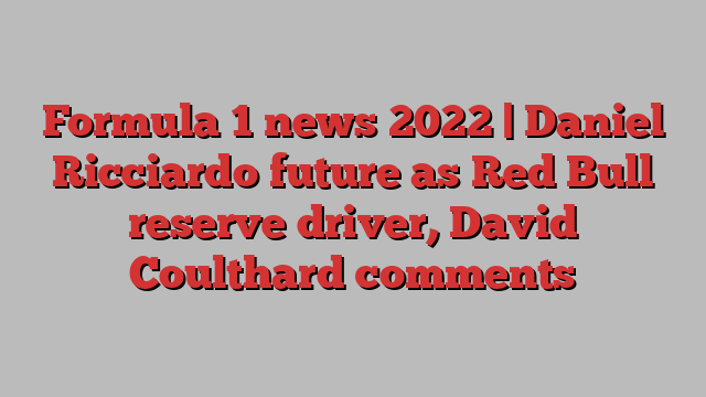 Formula 1 news 2022 | Daniel Ricciardo future as Red Bull reserve driver, David Coulthard comments