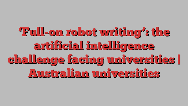 ‘Full-on robot writing’: the artificial intelligence challenge facing universities | Australian universities