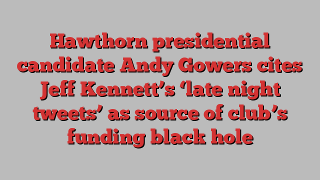 Hawthorn presidential candidate Andy Gowers cites Jeff Kennett’s ‘late night tweets’ as source of club’s funding black hole