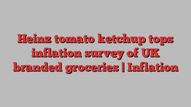 Heinz tomato ketchup tops inflation survey of UK branded groceries | Inflation