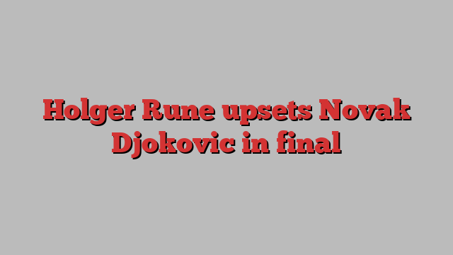 Holger Rune upsets Novak Djokovic in final