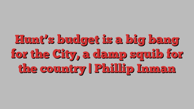 Hunt’s budget is a big bang for the City, a damp squib for the country | Phillip Inman