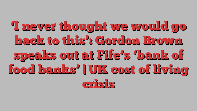 ‘I never thought we would go back to this’: Gordon Brown speaks out at Fife’s ‘bank of food banks’ | UK cost of living crisis