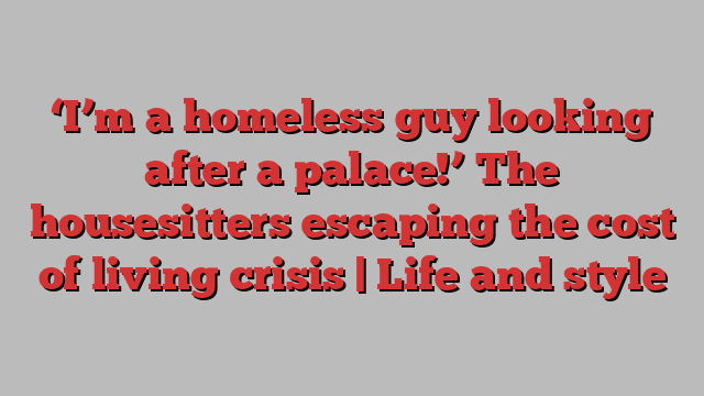 ‘I’m a homeless guy looking after a palace!’ The housesitters escaping the cost of living crisis | Life and style