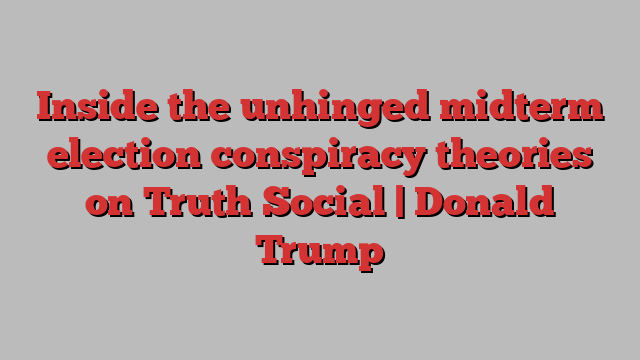 Inside the unhinged midterm election conspiracy theories on Truth Social | Donald Trump