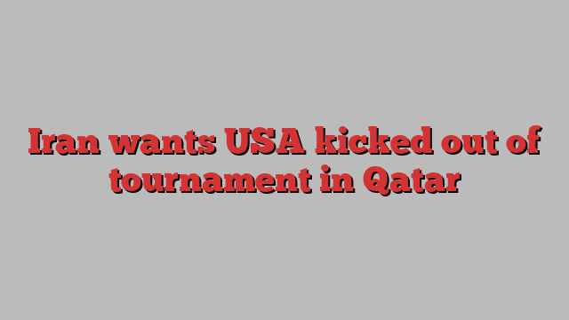 Iran wants USA kicked out of tournament in Qatar