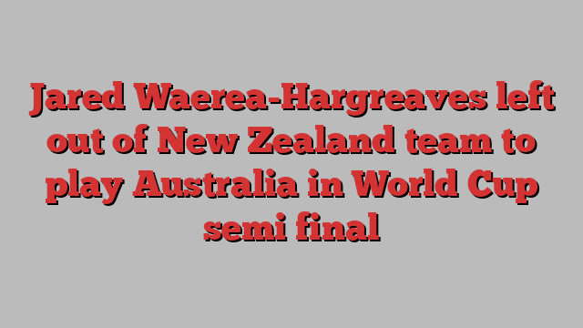 Jared Waerea-Hargreaves left out of New Zealand team to play Australia in World Cup semi final