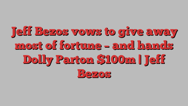 Jeff Bezos vows to give away most of fortune – and hands Dolly Parton $100m | Jeff Bezos