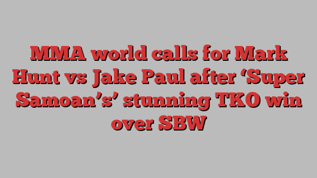 MMA world calls for Mark Hunt vs Jake Paul after ‘Super Samoan’s’ stunning TKO win over SBW