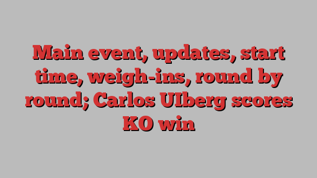 Main event, updates, start time, weigh-ins, round by round; Carlos UIberg scores KO win