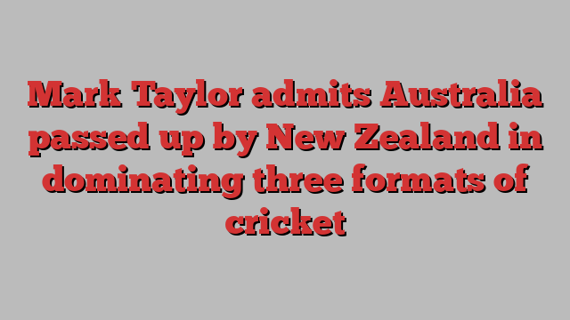 Mark Taylor admits Australia passed up by New Zealand in dominating three formats of cricket