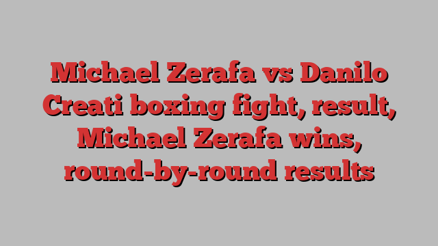 Michael Zerafa vs Danilo Creati boxing fight, result, Michael Zerafa wins, round-by-round results