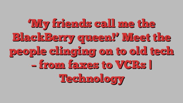 ‘My friends call me the BlackBerry queen!’ Meet the people clinging on to old tech – from faxes to VCRs | Technology