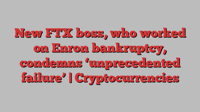 New FTX boss, who worked on Enron bankruptcy, condemns ‘unprecedented failure’ | Cryptocurrencies