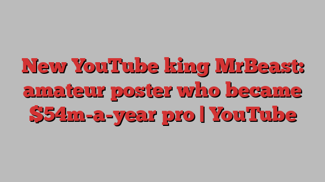 New YouTube king MrBeast: amateur poster who became $54m-a-year pro | YouTube