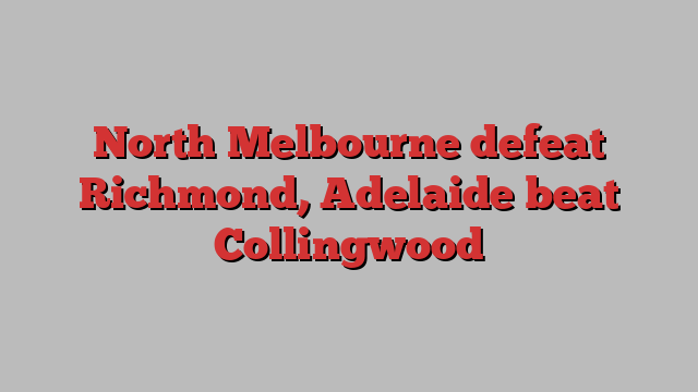 North Melbourne defeat Richmond, Adelaide beat Collingwood