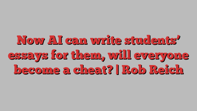 Now AI can write students’ essays for them, will everyone become a cheat? | Rob Reich