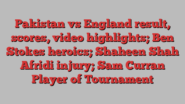 Pakistan vs England result, scores, video highlights; Ben Stokes heroics; Shaheen Shah Afridi injury; Sam Curran Player of Tournament