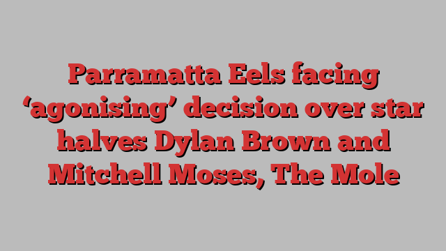 Parramatta Eels facing ‘agonising’ decision over star halves Dylan Brown and Mitchell Moses, The Mole