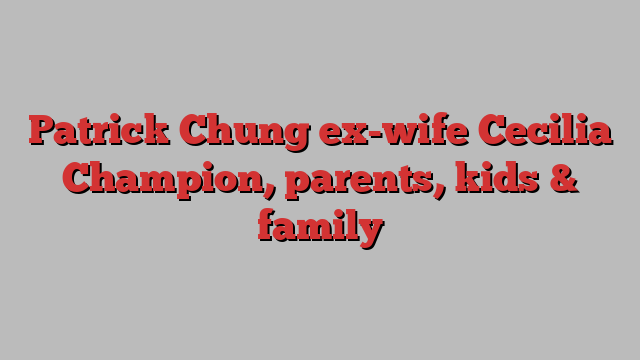 Patrick Chung ex-wife Cecilia Champion, parents, kids & family