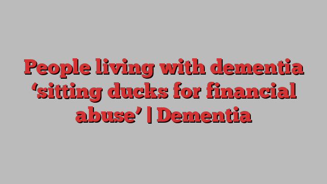 People living with dementia ‘sitting ducks for financial abuse’ | Dementia