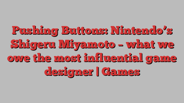 Pushing Buttons: Nintendo’s Shigeru Miyamoto – what we owe the most influential game designer | Games