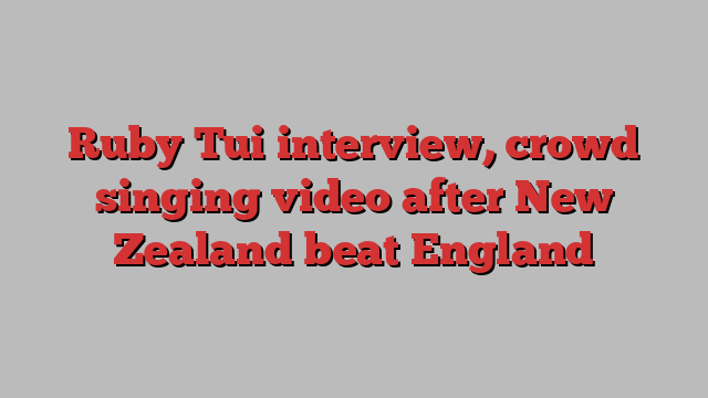 Ruby Tui interview, crowd singing video after New Zealand beat England