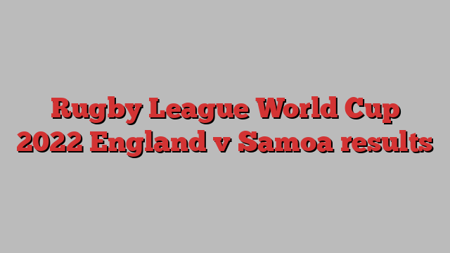 Rugby League World Cup 2022 England v Samoa results