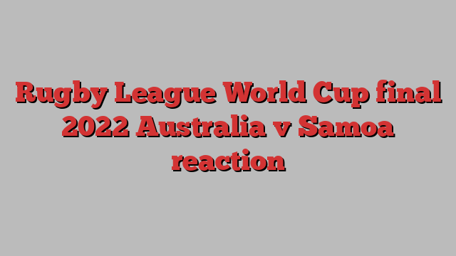 Rugby League World Cup final 2022 Australia v Samoa reaction