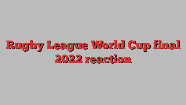 Rugby League World Cup final 2022 reaction