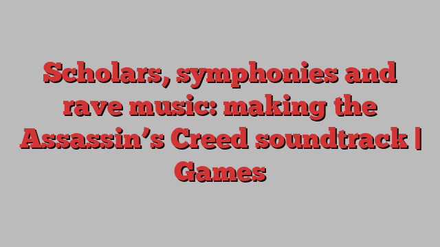 Scholars, symphonies and rave music: making the Assassin’s Creed soundtrack | Games