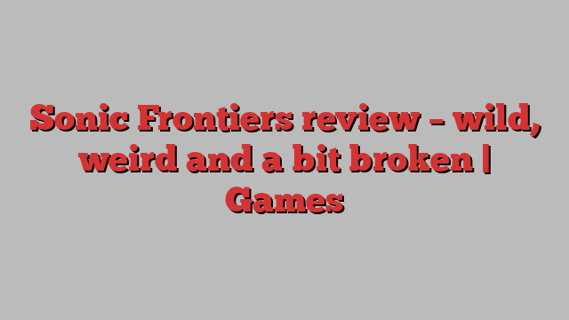 Sonic Frontiers review – wild, weird and a bit broken | Games