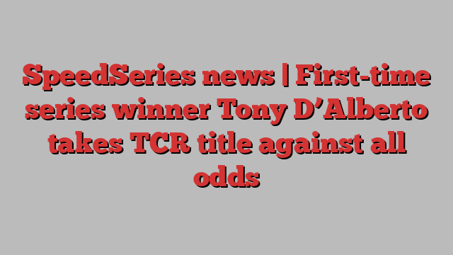 SpeedSeries news | First-time series winner Tony D’Alberto takes TCR title against all odds