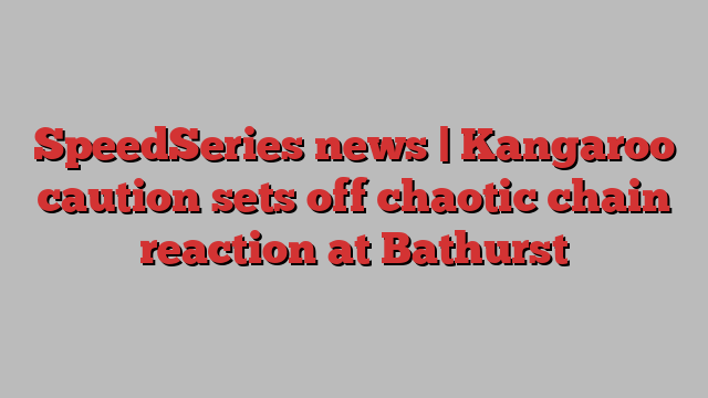 SpeedSeries news | Kangaroo caution sets off chaotic chain reaction at Bathurst