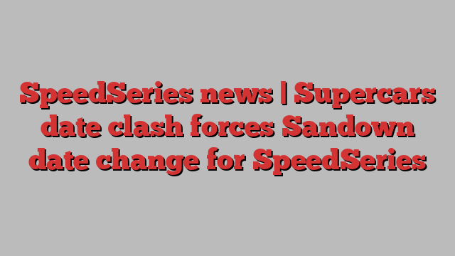 SpeedSeries news | Supercars date clash forces Sandown date change for SpeedSeries